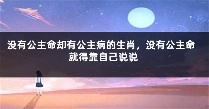 没有公主命却有公主病的生肖，没有公主命就得靠自己说说