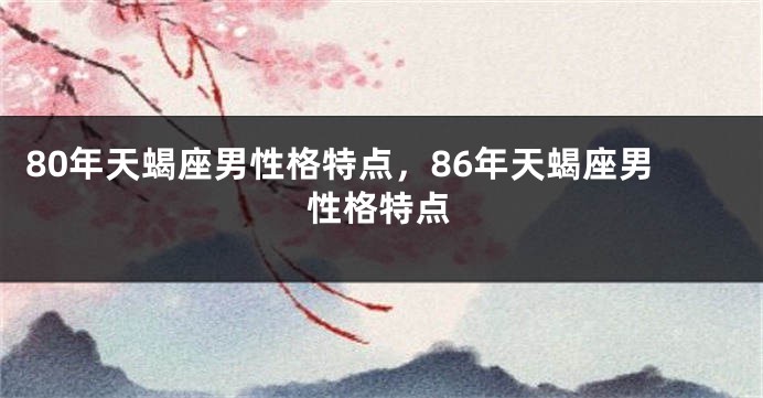 80年天蝎座男性格特点，86年天蝎座男性格特点