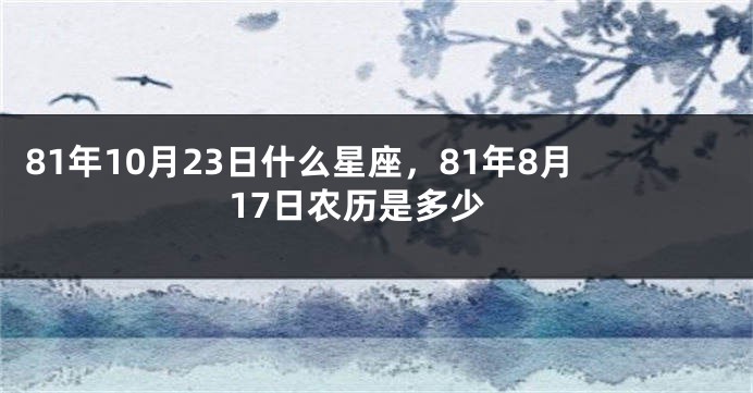 81年10月23日什么星座，81年8月17日农历是多少