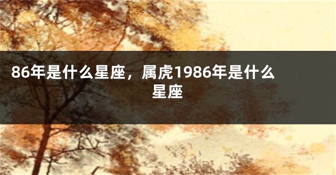 86年是什么星座，属虎1986年是什么星座