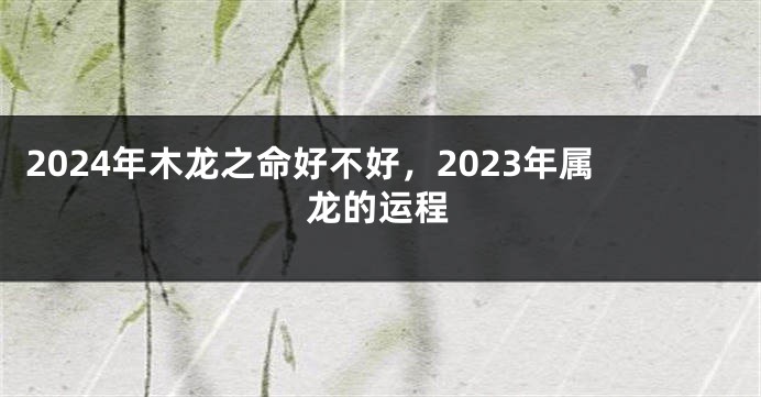 2024年木龙之命好不好，2023年属龙的运程