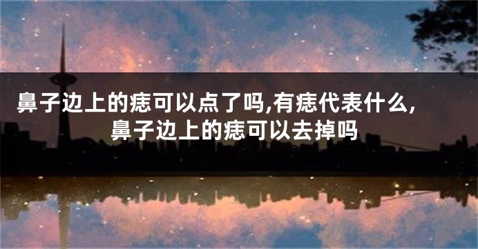 鼻子边上的痣可以点了吗,有痣代表什么,鼻子边上的痣可以去掉吗