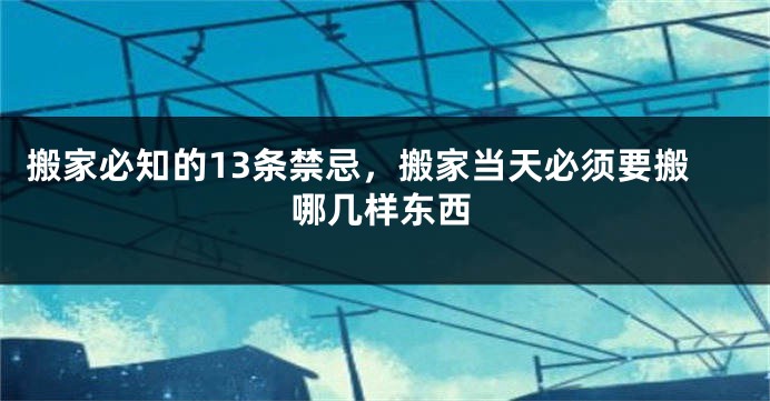 搬家必知的13条禁忌，搬家当天必须要搬哪几样东西