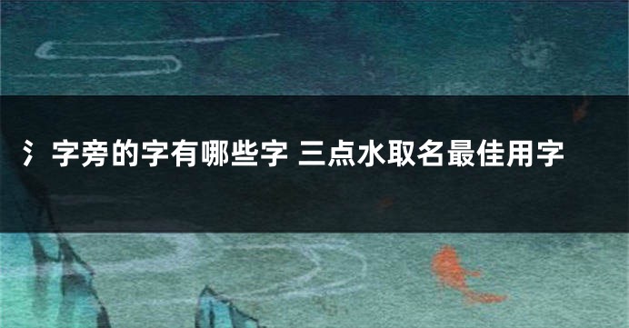 氵字旁的字有哪些字 三点水取名最佳用字