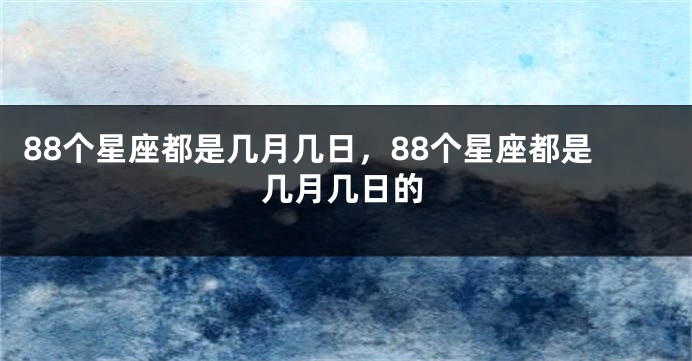 88个星座都是几月几日，88个星座都是几月几日的