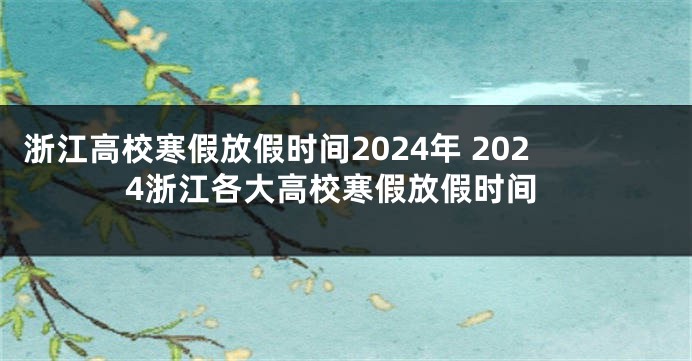 浙江高校寒假放假时间2024年 2024浙江各大高校寒假放假时间