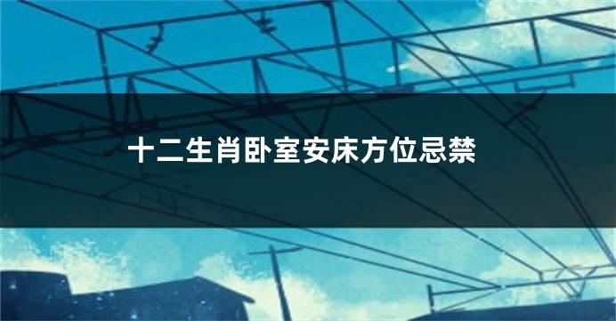 十二生肖卧室安床方位忌禁