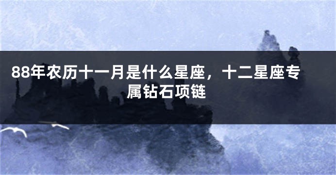 88年农历十一月是什么星座，十二星座专属钻石项链