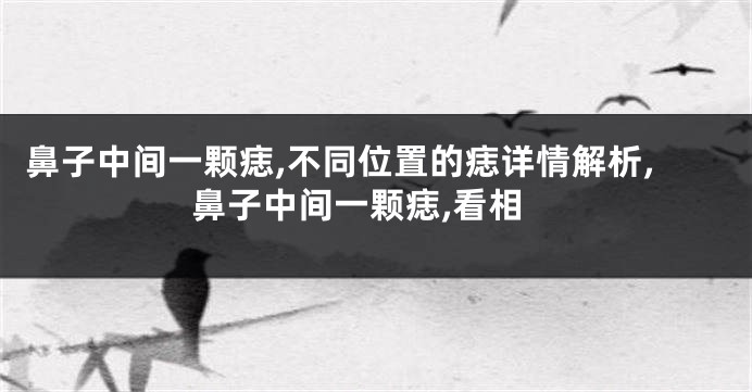 鼻子中间一颗痣,不同位置的痣详情解析,鼻子中间一颗痣,看相