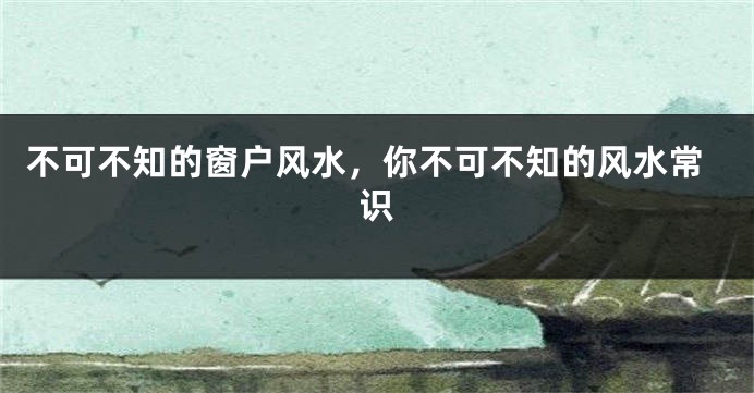 不可不知的窗户风水，你不可不知的风水常识