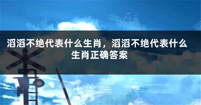 滔滔不绝代表什么生肖，滔滔不绝代表什么生肖正确答案