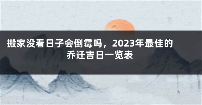 搬家没看日子会倒霉吗，2023年最佳的乔迁吉日一览表