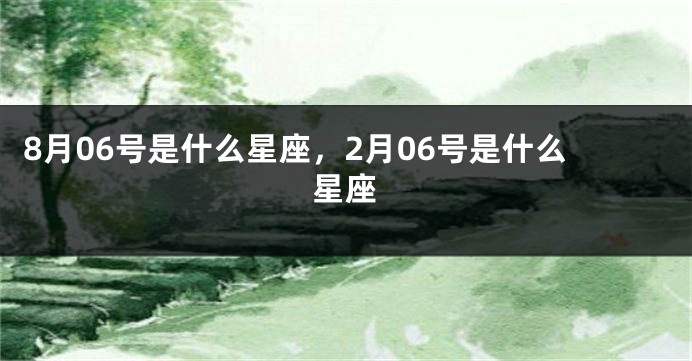 8月06号是什么星座，2月06号是什么星座