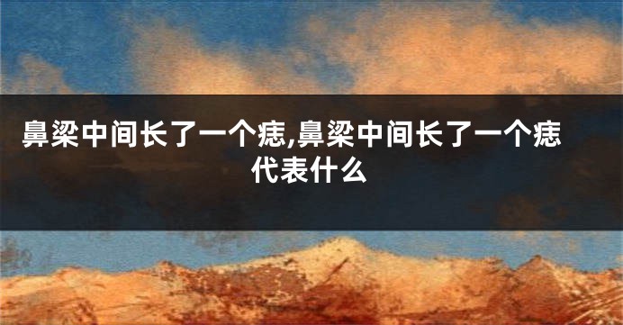 鼻梁中间长了一个痣,鼻梁中间长了一个痣代表什么