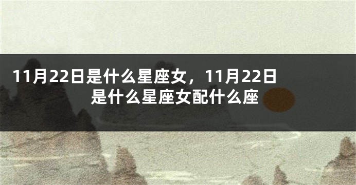 11月22日是什么星座女，11月22日是什么星座女配什么座