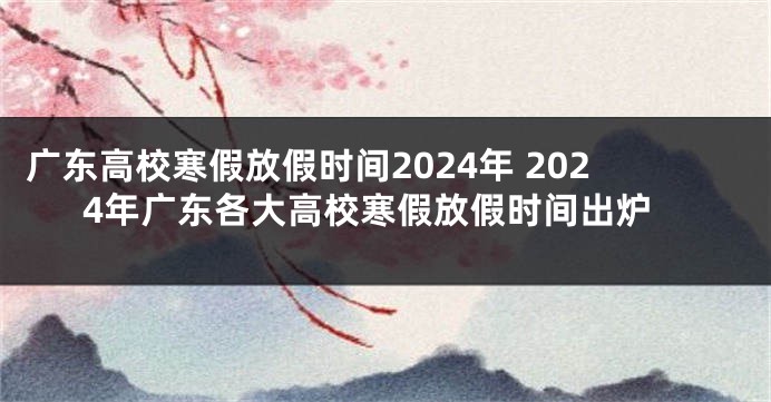 广东高校寒假放假时间2024年 2024年广东各大高校寒假放假时间出炉