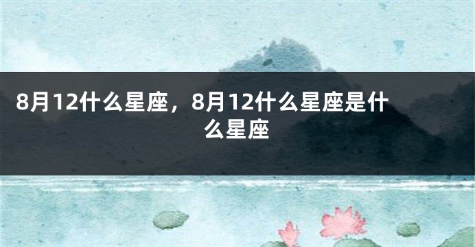 8月12什么星座，8月12什么星座是什么星座