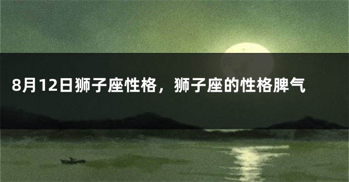 8月12日狮子座性格，狮子座的性格脾气