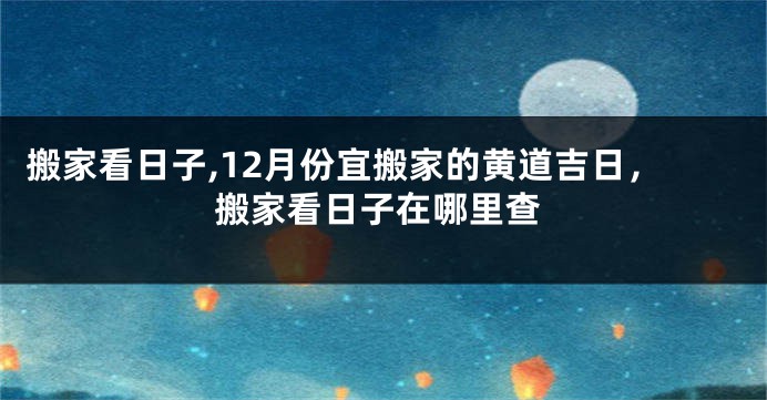 搬家看日子,12月份宜搬家的黄道吉日，搬家看日子在哪里查