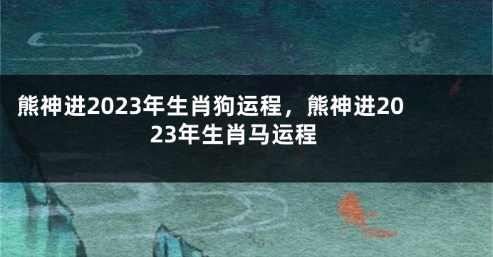 熊神进2023年生肖狗运程，熊神进2023年生肖马运程