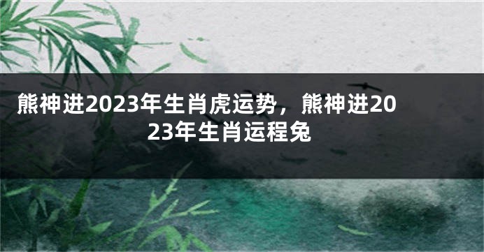 熊神进2023年生肖虎运势，熊神进2023年生肖运程兔