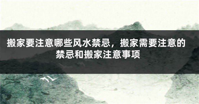 搬家要注意哪些风水禁忌，搬家需要注意的禁忌和搬家注意事项