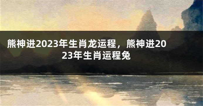 熊神进2023年生肖龙运程，熊神进2023年生肖运程兔