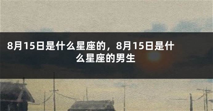 8月15日是什么星座的，8月15日是什么星座的男生