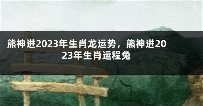 熊神进2023年生肖龙运势，熊神进2023年生肖运程兔