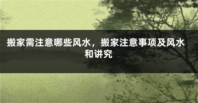 搬家需注意哪些风水，搬家注意事项及风水和讲究