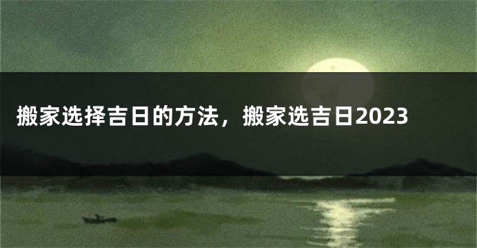 搬家选择吉日的方法，搬家选吉日2023