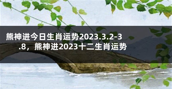 熊神进今日生肖运势2023.3.2-3.8，熊神进2023十二生肖运势