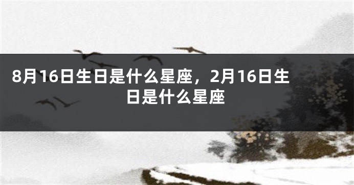 8月16日生日是什么星座，2月16日生日是什么星座