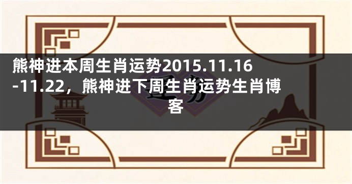 熊神进本周生肖运势2015.11.16-11.22，熊神进下周生肖运势生肖博客