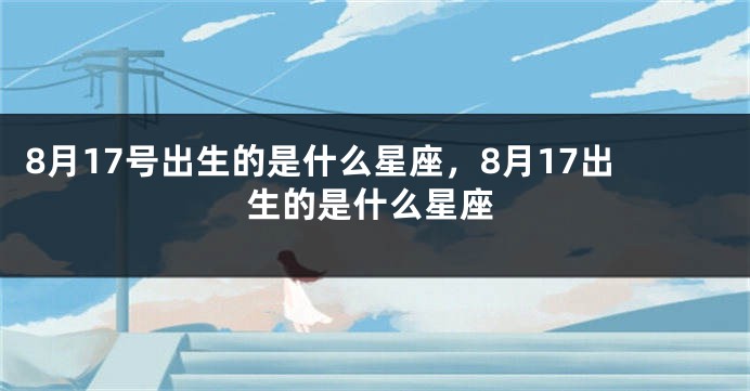 8月17号出生的是什么星座，8月17出生的是什么星座