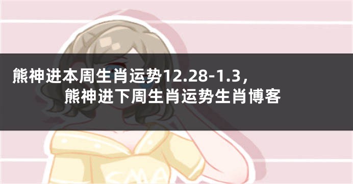 熊神进本周生肖运势12.28-1.3，熊神进下周生肖运势生肖博客