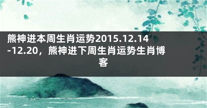 熊神进本周生肖运势2015.12.14-12.20，熊神进下周生肖运势生肖博客