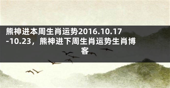 熊神进本周生肖运势2016.10.17-10.23，熊神进下周生肖运势生肖博客