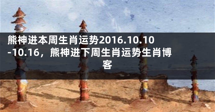 熊神进本周生肖运势2016.10.10-10.16，熊神进下周生肖运势生肖博客