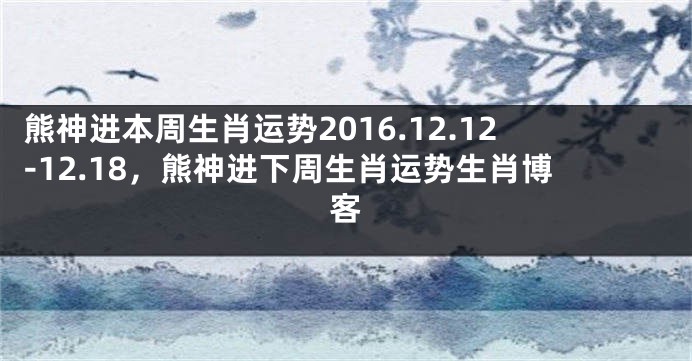 熊神进本周生肖运势2016.12.12-12.18，熊神进下周生肖运势生肖博客