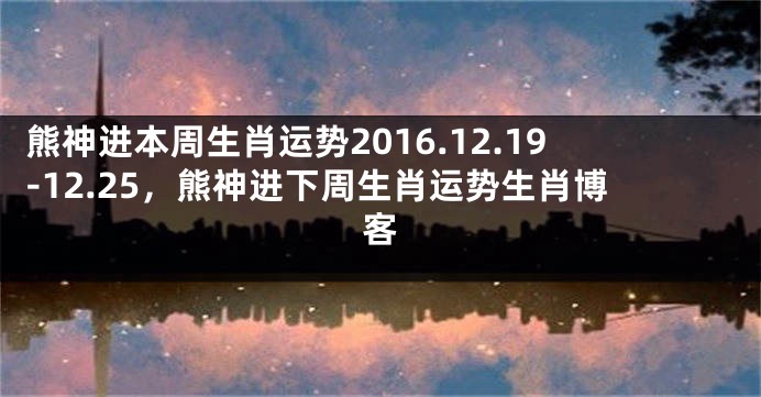 熊神进本周生肖运势2016.12.19-12.25，熊神进下周生肖运势生肖博客