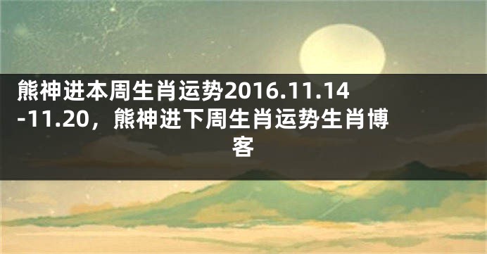 熊神进本周生肖运势2016.11.14-11.20，熊神进下周生肖运势生肖博客