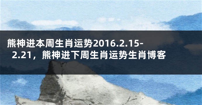 熊神进本周生肖运势2016.2.15-2.21，熊神进下周生肖运势生肖博客