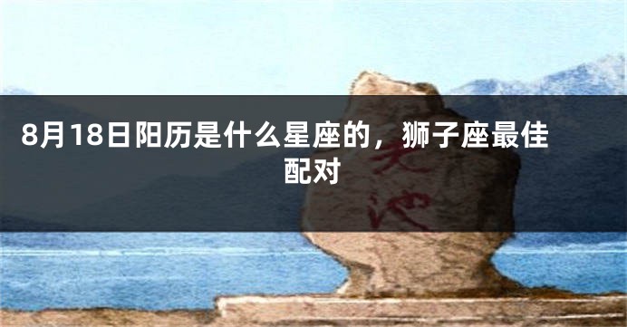 8月18日阳历是什么星座的，狮子座最佳配对