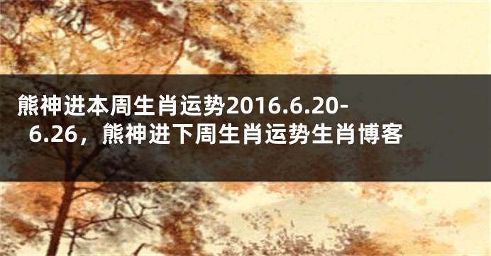 熊神进本周生肖运势2016.6.20-6.26，熊神进下周生肖运势生肖博客