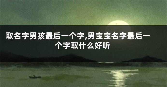 取名字男孩最后一个字,男宝宝名字最后一个字取什么好听