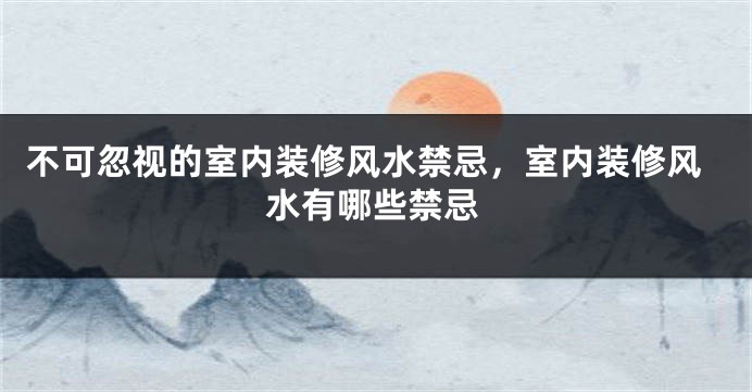 不可忽视的室内装修风水禁忌，室内装修风水有哪些禁忌