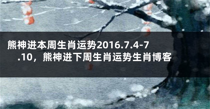 熊神进本周生肖运势2016.7.4-7.10，熊神进下周生肖运势生肖博客