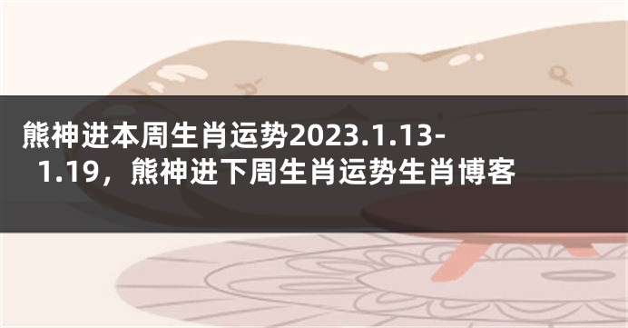 熊神进本周生肖运势2023.1.13-1.19，熊神进下周生肖运势生肖博客