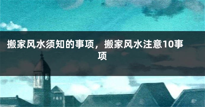 搬家风水须知的事项，搬家风水注意10事项